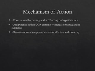 Mechanism of Action
 • Fever caused by prostaglandin E2 acting on hypothalamus.
 • Antipyretics inhibit COX enzyme decrease prostaglandin
→
synthesis.
 • Restores normal temperature via vasodilation and sweating.
 