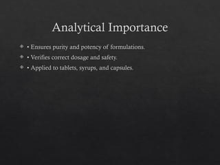 Analytical Importance
 • Ensures purity and potency of formulations.
 • Verifies correct dosage and safety.
 • Applied to tablets, syrups, and capsules.
 