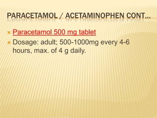 PARACETAMOL / ACETAMINOPHEN CONT…

 Paracetamol 500 mg tablet
 Dosage: adult; 500-1000mg every 4-6
  hours, max. of 4 g daily.
 