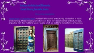 Antique Architectural Elements,
Haveli Doors, Jharokha Doors
Shop at ebay mogulgallery
Haveli doors" or "Jharokha doors" represent an exquisite and culturally rich tradition in Indian
craftsmanship. These intricately carved wooden doors have deep historical and cultural roots,
originating from their traditional use in Havelis, which are traditional Indian homes or mansions.
 