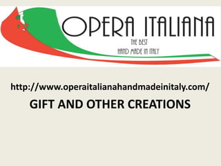 http://www.operaitalianahandmadeinitaly.com/
GIFT AND OTHER CREATIONS
 