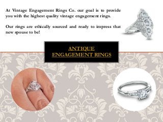 ANTIQUE
ENGAGEMENT RINGS
At Vintage Engagement Rings Co. our goal is to provide
you with the highest quality vintage engagement rings.
Our rings are ethically sourced and ready to impress that
new spouse to be!
 