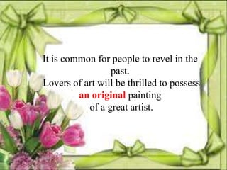 It is common for people to revel in the
                 past.
Lovers of art will be thrilled to possess
         an original painting
           of a great artist.
 