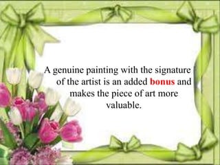 A genuine painting with the signature
   of the artist is an added bonus and
       makes the piece of art more
                  valuable.
 
