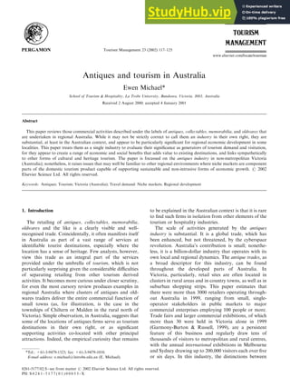 Tourism Management 23 (2002) 117–125
Antiques and tourism in Australia
Ewen Michael*
School of Tourism & Hospitality, La Trobe University, Bundoora, Victoria, 3083, Australia
Received 2 August 2000; accepted 4 January 2001
Abstract
This paper reviews those commercial activities described under the labels of antiques, collectables, memorabilia, and oldwares that
are undertaken in regional Australia. While it may not be strictly correct to call them an industry in their own right, they are
substantial, at least in the Australian context, and appear to be particularly significant for regional economic development in some
localities. This paper treats them as a single industry to evaluate their significance as generators of tourism demand and visitation,
for they appear to create a range of economic and social benefits that adds value to existing destinations, and links sympathetically
to other forms of cultural and heritage tourism. The paper is focussed on the antiques industry in non-metropolitan Victoria
(Australia); nonetheless, it raises issues that may well be familiar to other regional environments where niche markets are component
parts of the domestic tourism product capable of supporting sustainable and non-intrusive forms of economic growth. r 2002
Elsevier Science Ltd. All rights reserved.
Keywords: Antiques; Tourism; Victoria (Australia); Travel demand: Niche markets; Regional development
1. Introduction
The retailing of antiques, collectables, memorabilia,
oldwares and the like is a clearly visible and well-
recognised trade. Coincidentally, it often manifests itself
in Australia as part of a vast range of services at
identifiable tourist destinations, especially where the
location has a sense of heritage. Few analysts, however,
view this trade as an integral part of the services
provided under the umbrella of tourism, which is not
particularly surprising given the considerable difficulties
of separating retailing from other tourism derived
activities. It becomes more curious under closer scrutiny,
for even the most cursory review produces examples in
regional Australia where clusters of antiques and old-
wares traders deliver the entire commercial function of
small towns (as, for illustration, is the case in the
townships of Chiltern or Malden in the rural north of
Victoria). Simple observation, in Australia, suggests that
some of the locations of antiques firms serve as tourism
destinations in their own right, or as significant
supporting activities co-located with other principal
attractions. Indeed, the empirical curiosity that remains
to be explained in the Australian context is that it is rare
to find such firms in isolation from other elements of the
tourism or hospitality industries.
The scale of activities generated by the antiques
industry is substantial. It is a global trade, which has
been enhanced, but not threatened, by the cyberspace
revolution. Australia’s contribution is small; nonethe-
less, it is a billion-dollar industry that operates with its
own local and regional dynamics. The antique trades, as
a broad descriptor for this industry, can be found
throughout the developed parts of Australia. In
Victoria, particularly, retail sites are often located in
clusters in rural areas and in country towns, as well as in
suburban shopping strips. This paper estimates that
there were more than 3000 retailers operating through-
out Australia in 1999, ranging from small, single-
operator stakeholders in public markets to major
commercial enterprises employing 100 people or more.
Trade fairs and larger commercial exhibitions, of which
more than 30 were held in Victoria alone in 1999
(Garmony-Burton & Russell, 1999), are a persistent
feature of this business and regularly draw tens of
thousands of visitors to metropolitan and rural centres,
with the annual international exhibitions in Melbourne
and Sydney drawing up to 200,000 visitors each over five
or six days. In this industry, the distinctions between
*Tel.: +61-3-9479-1323; fax: +61-3-9479-1010.
E-mail address: e.michael@latrobe.edu.au (E. Michael).
0261-5177/02/$ - see front matter r 2002 Elsevier Science Ltd. All rights reserved.
PII: S 0 2 6 1 - 5 1 7 7 ( 0 1 ) 0 0 0 5 3 - X
 