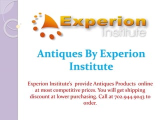 Antiques By Experion
Institute
Experion Institute’s provide Antiques Products online
at most competitive prices. You will get shipping
discount at lower purchasing. Call at 702.944.9043 to
order.
 