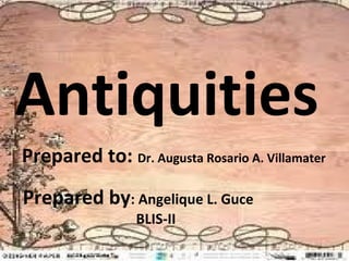 Antiquities
Prepared to: Dr. Augusta Rosario A. Villamater
Prepared by: Angelique L. Guce
                 BLIS-II
 