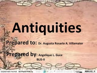 Antiquities
Prepared to: Dr. Augusta Rosario A. Villamater
Prepared by: Angelique L. Guce
                  BLIS-II
 