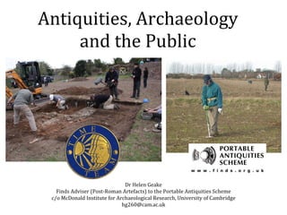 Antiquities, Archaeology and the Public Dr Helen Geake Finds Adviser (Post-Roman Artefacts) to the Portable Antiquities Scheme c/o McDonald Institute for Archaeological Research, University of Cambridge [email_address] 