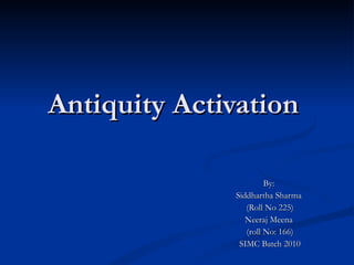 Antiquity Activation  By:  Siddhartha Sharma  (Roll No 225) Neeraj Meena  (roll No: 166) SIMC Batch 2010 