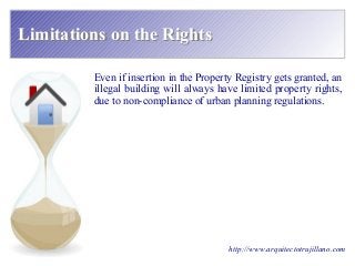 Limitations on the RightsLimitations on the Rights
Even if insertion in the Property Registry gets granted, an
illegal building will always have limited property rights,
due to non-compliance of urban planning regulations.
http://www.arquitectotrujillano.com
 
