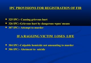 IPC PROVISIONS FFOORR RREEGGIISSTTRRAATTIIOONN OOFF FFIIRR 
 332255 IIPPCC::-- CCaauussiinngg ggrriieevvoouuss hhuurrtt 
 332266 IIPPCC::--GGrriieevvoouuss hhuurrtt bbyy ddaannggeerroouuss wwppnnss// mmeeaannss 
 330077 IIPPCC::-- AAtttteemmpptt ttoo mmuurrddeerr 
IIFF AA RRAAGGGGIINNGG VVIICCTTIIMM LLOOSSEESS LLIIFFEE 
 330044 IIPPCC::--CCuullppaabbllee hhoommiicciiddee nnoott aammoouunnttiinngg ttoo mmuurrddeerr 
 330066 IIPPCC::-- AAbbeettmmeenntt ttoo ssuuiicciiddee 
 