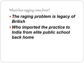 Where has ragging come from?
 The raging problem is legacy of
British
 Who imported the practice to
India from elite public school
back home
 