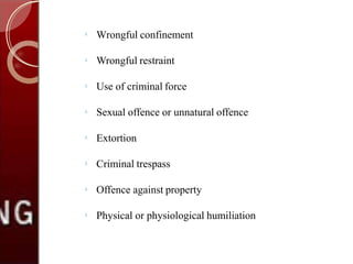 
Wrongful confinement

Wrongful restraint

Use of criminal force

Sexual offence or unnatural offence

Extortion

Criminal trespass

Offence against property

Physical or physiological humiliation
 
