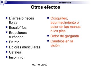 Didanosina

                Otros efectos

   Diarrea o heces           Cosquilleo,
    flojas                     adormecimiento o
   Escalofríos                dolor en las manos
                               o los pies
   Erupciones
    cutáneas                  Dolor de garganta
   Prurito                   Cambios en la
   Dolores musculares         visión
   Cefalea
   Insomnio
                 MV. FM-UNAM
 