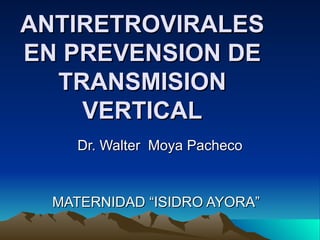 ANTIRETROVIRALES EN PREVENSION DE TRANSMISION VERTICAL Dr. Walter  Moya Pacheco MATERNIDAD “ISIDRO AYORA”  