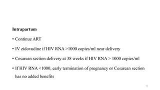 Intrapartum
• Continue ART
• IV zidovudine if HIV RNA >1000 copies/ml near delivery
• Cesarean section delivery at 38 weeks if HIV RNA > 1000 copies/ml
• If HIV RNA <1000, early termination of pregnancy or Cesarean section
has no added benefits
53
 