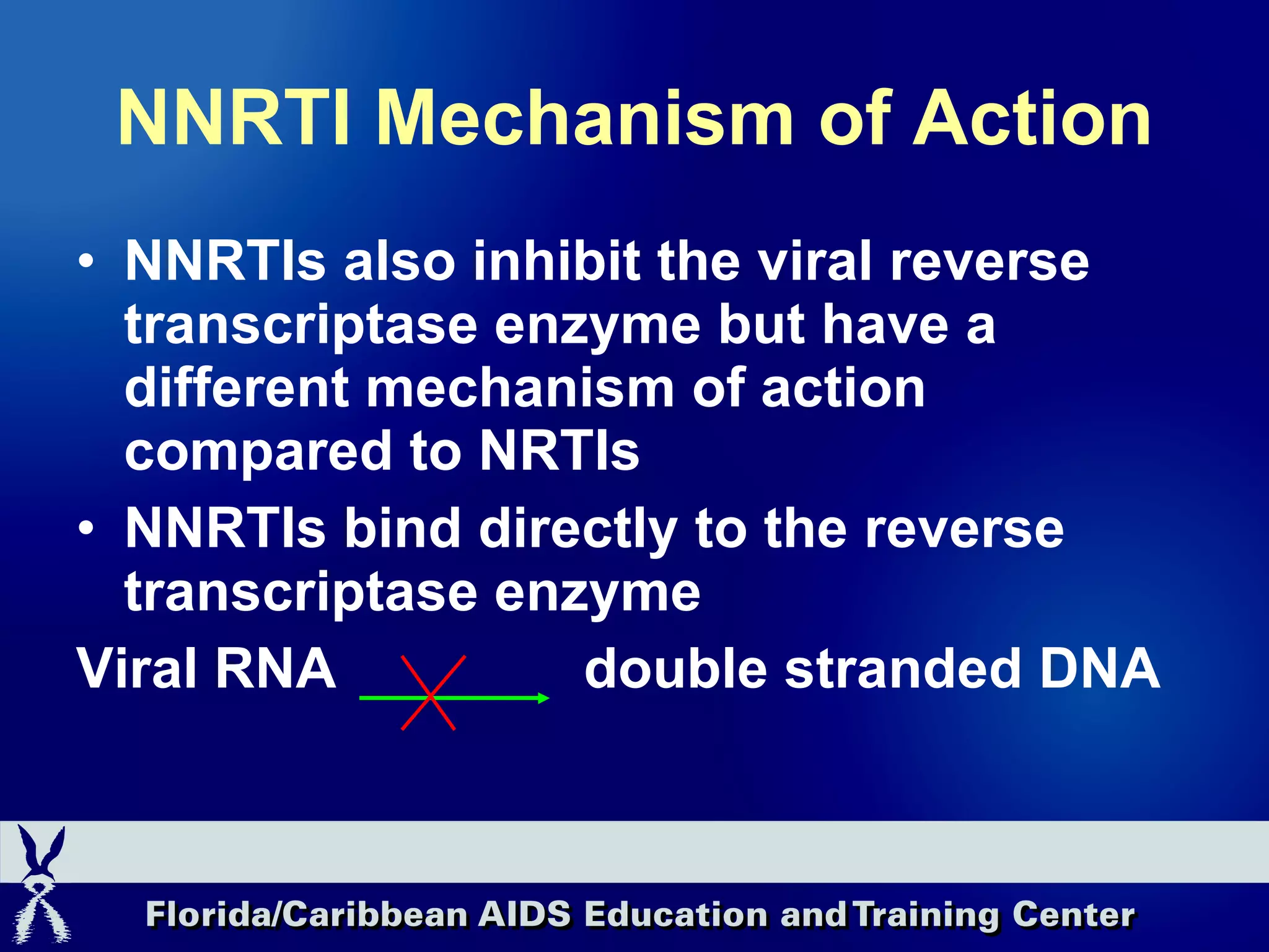 NNRTI Mechanism of Action NNRTIs also inhibit the viral reverse transcriptase enzyme but have a different mechanism of action compared to NRTIs NNRTIs bind directly to the reverse transcriptase enzyme Viral RNA double stranded DNA 