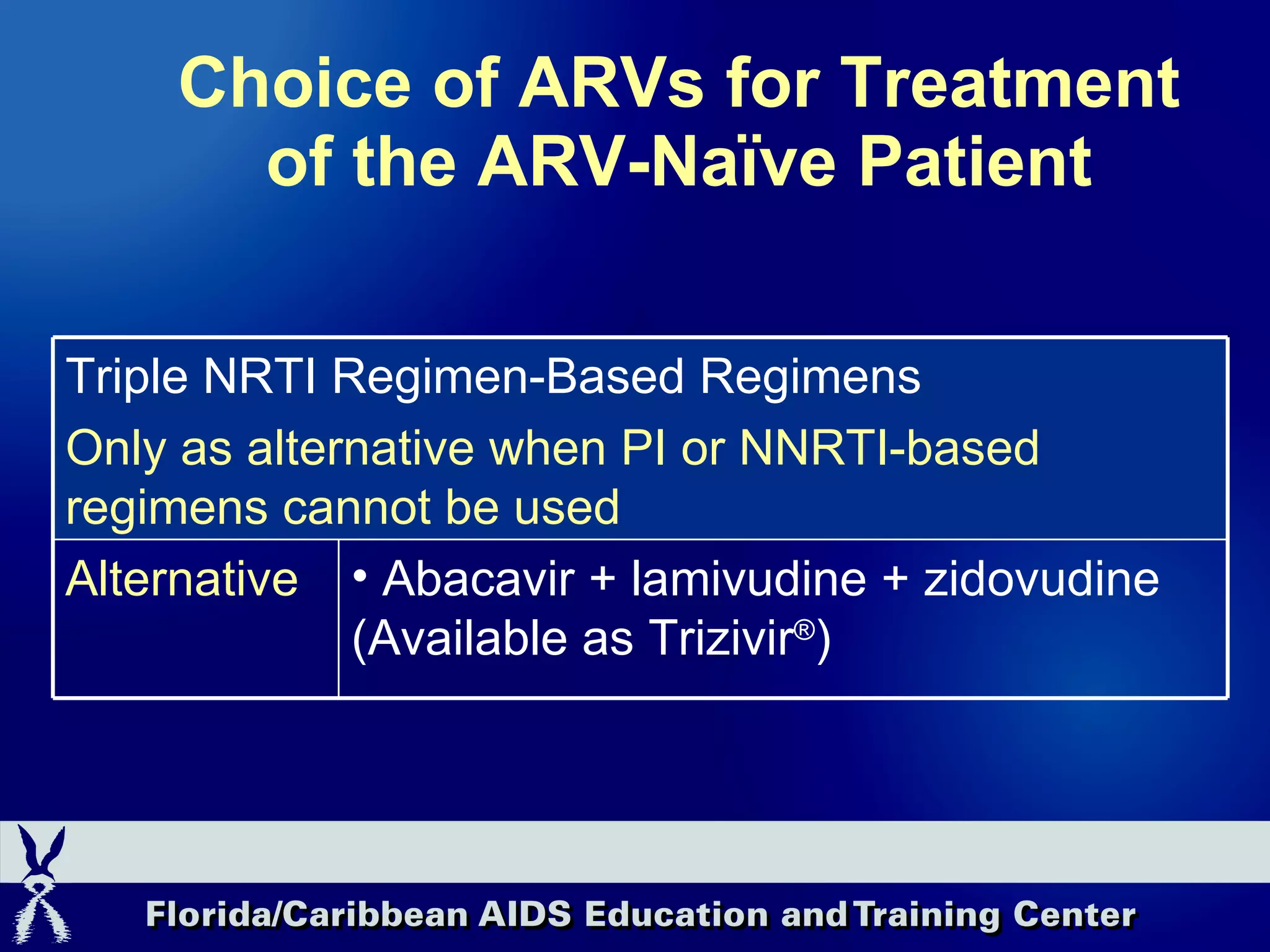 Choice of ARVs for Treatment of the ARV-Naïve Patient Abacavir + lamivudine + zidovudine  (Available as Trizivir ® ) Alternative Triple NRTI Regimen-Based Regimens Only as alternative when PI or NNRTI-based regimens cannot be used 