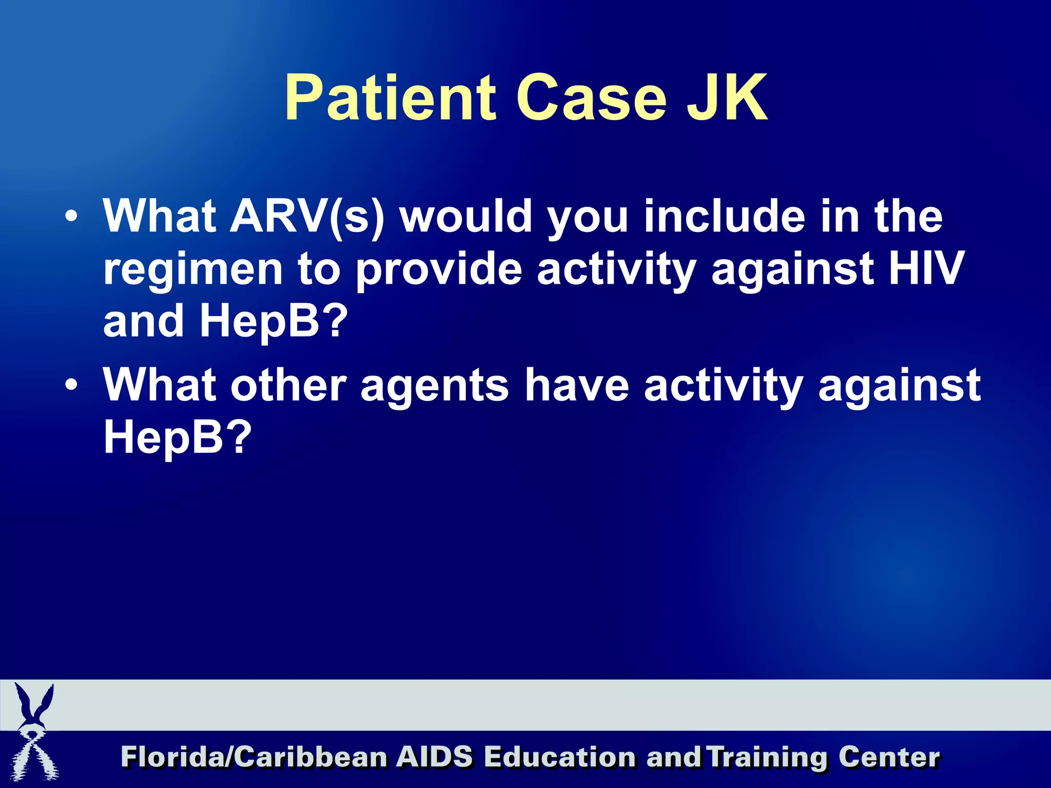 Patient Case JK What ARV(s) would you include in the regimen to provide activity against HIV and HepB? What other agents have activity against HepB? 
