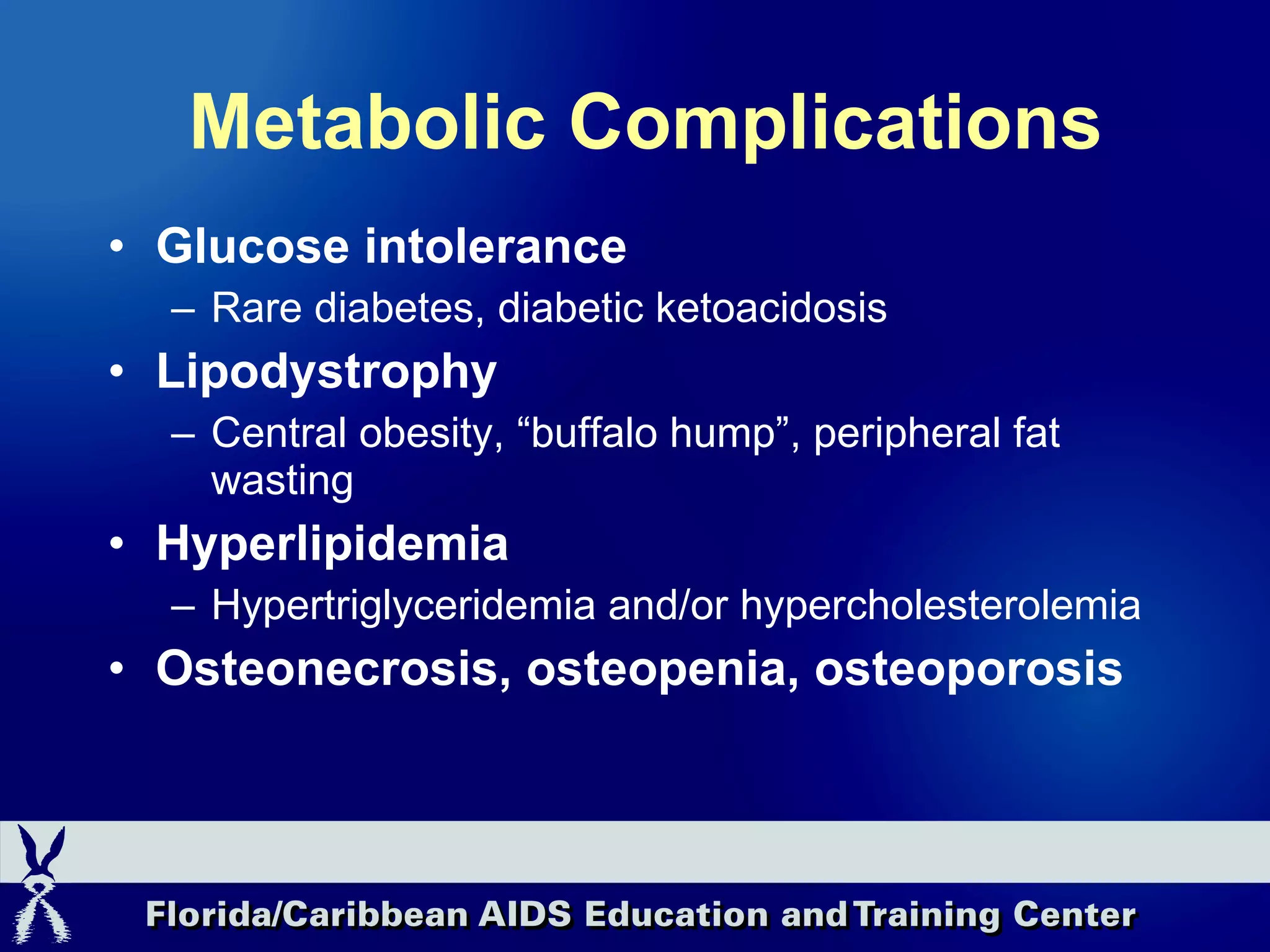 Metabolic Complications Glucose intolerance Rare diabetes, diabetic ketoacidosis Lipodystrophy Central obesity, “buffalo hump”, peripheral fat wasting Hyperlipidemia Hypertriglyceridemia and/or hypercholesterolemia Osteonecrosis, osteopenia, osteoporosis 