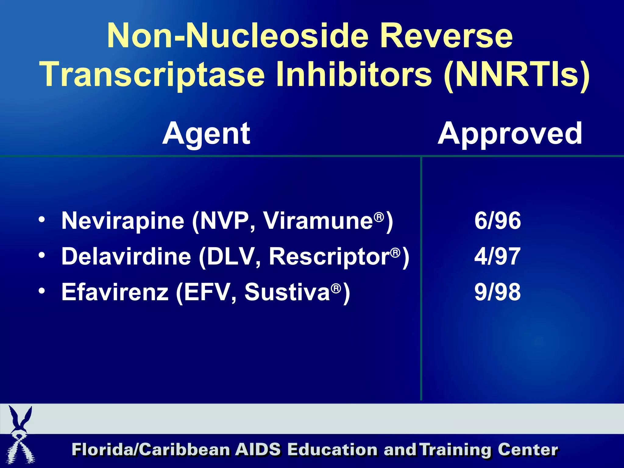 Non-Nucleoside Reverse  Transcriptase Inhibitors (NNRTIs) Agent   Approved Nevirapine (NVP, Viramune  ) 6/96 Delavirdine (DLV, Rescriptor  ) 4/97 Efavirenz (EFV, Sustiva  ) 9/98 