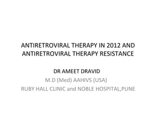 ANTIRETROVIRAL THERAPY IN 2012 AND
ANTIRETROVIRAL THERAPY RESISTANCE
DR AMEET DRAVID
M.D (Med) AAHIVS (USA)
RUBY HALL CLINIC and NOBLE HOSPITAL,PUNE

 
