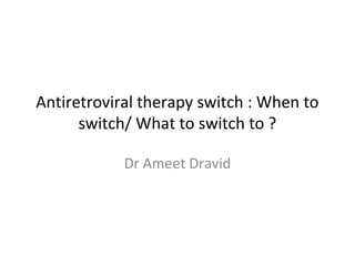 Antiretroviral therapy switch : When to
switch/ What to switch to ?
Dr Ameet Dravid

 
