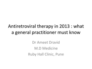 Antiretroviral therapy in 2013 : what
a general practitioner must know
Dr Ameet Dravid
M.D Medicine
Ruby Hall Clinic, Pune

 