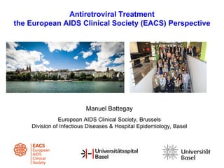 Antiretroviral Treatment
the European AIDS Clinical Society (EACS) Perspective
Manuel Battegay
European AIDS Clinical Society, Brussels
Division of Infectious Diseases & Hospital Epidemiology, Basel
 
