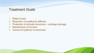 Treatment Goals
1. Relief of pain
2. Reduction of swelling & stiffness
3. Protection of articular structures – cartilage damage
4. Maintenance of function
5. Control of systemic involvement
 