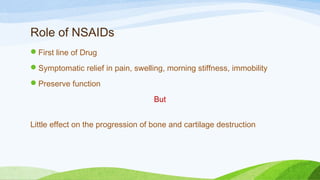 Role of NSAIDs
First line of Drug
Symptomatic relief in pain, swelling, morning stiffness, immobility
Preserve function
But
Little effect on the progression of bone and cartilage destruction
 