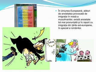  În Uniunea Europeană, alături
de anxietatea provocată de
imigraţia în masă a
musulmanilor, există anxietate
tot mai pronunţată şi în raport cu

imigraţia din ţările est-europene,
în special a românilor.

 