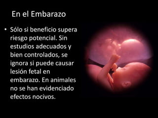 En el Embarazo
• Sólo si beneficio supera
  riesgo potencial. Sin
  estudios adecuados y
  bien controlados, se
  ignora si puede causar
  lesión fetal en
  embarazo. En animales
  no se han evidenciado
  efectos nocivos.
 