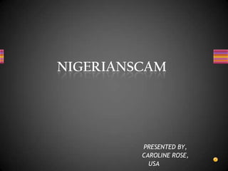 NIGERIANSCAM 					PRESENTED BY, 		CAROLINE ROSE, USA 