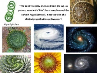 Algae Spirulina 
"The positive energy originated from the sun as plasma, constantly “hits” the atmosphere and the earth in huge quantities. It has the form of a clockwise spiral with a yellow color”.  