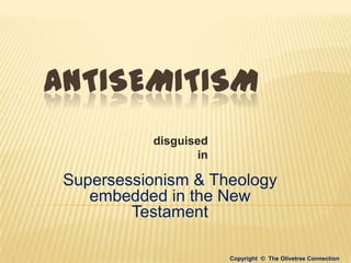 ANTISEMITISM
           disguised
                  in

 Supersessionism & Theology
    embedded in the New
         Testament

                       Copyright © The Olivetree Connection
 