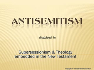 ANTISEMITISM
           disguised in



 Supersessionism & Theology
embedded in the New Testament

                          Copyright © The Olivetree Connection
 