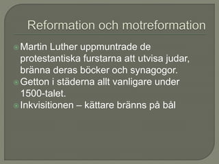 Martin Luther uppmuntrade de
protestantiska furstarna att utvisa judar,
bränna deras böcker och synagogor.
Getton i städerna allt vanligare under
1500-talet.
Inkvisitionen – kättare bränns på bål
 