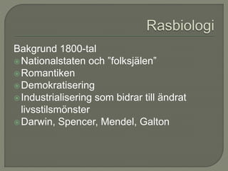 Bakgrund 1800-tal
Nationalstaten och ”folksjälen”
Romantiken
Demokratisering
Industrialisering som bidrar till ändrat
livsstilsmönster
Darwin, Spencer, Mendel, Galton
 
