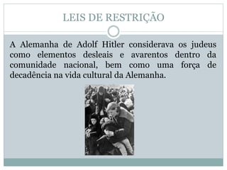 LEIS DE RESTRIÇÃO
A Alemanha de Adolf Hitler considerava os judeus
como elementos desleais e avarentos dentro da
comunidade nacional, bem como uma força de
decadência na vida cultural da Alemanha.
 