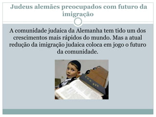 Judeus alemães preocupados com futuro da
imigração
A comunidade judaica da Alemanha tem tido um dos
crescimentos mais rápidos do mundo. Mas a atual
redução da imigração judaica coloca em jogo o futuro
da comunidade.
 