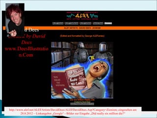 David Dees
Created by David
Dees
www.DeesIllustratio
n.Com

http://www.alef.net/ALEFArtists/DavidDees/ALEFDavidDees.Asp?Category=Zionism; eingesehen am
28.8.2012 – Linkangebot „Google“ - Bilder zur Eingabe „Did really six million die?“

 