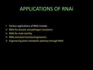 APPLICATIONS OF RNAi
• Various applications of RNAi include-
 RNAi for disease and pathogen resistance
 RNAi for male sterility
 RNAi and plant functional genomics
 Engineering plant metabollic pathway through RNAi
 