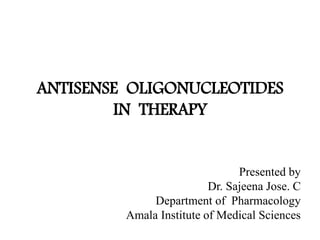 ANTISENSE OLIGONUCLEOTIDES
IN THERAPY
Presented by
Dr. Sajeena Jose. C
Department of Pharmacology
Amala Institute of Medical Sciences
 