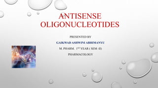 ANTISENSE
OLIGONUCLEOTIDES
PRESENTED BY
GAIKWAD ASHWINI ABHIMANYU
M. PHARM. 1ST YEAR ( SEM -II)
PHARMACOLOGY
 