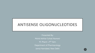 ANTISENSE OLIGONUCLEOTIDES
Presented By:
Mohd Ashhar Suhail Nomani
M. Pharm 2ND Sem
Department of Pharmacology
Jamia Hamdaed, New Delhi 1
 
