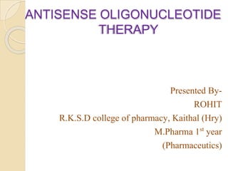 ANTISENSE OLIGONUCLEOTIDE
THERAPY
Presented By-
ROHIT
R.K.S.D college of pharmacy, Kaithal (Hry)
M.Pharma 1st year
(Pharmaceutics)
 