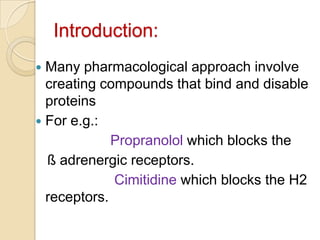 Introduction:Many pharmacological approach involve creating compounds that bind and disable proteinsFor e.g.:                   Propranolol which blocks the    ß adrenergic receptors.                    Cimitidine which blocks the H2 receptors.