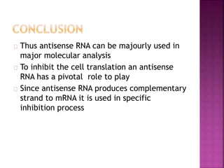 Thus antisense RNA can be majourly used in
major molecular analysis
To inhibit the cell translation an antisense
RNA has a pivotal role to play
Since antisense RNA produces complementary
strand to mRNA it is used in specific
inhibition process
 